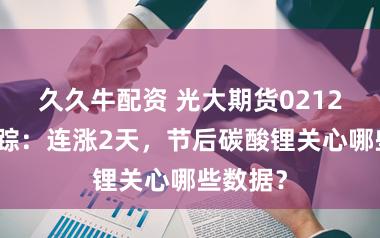 久久牛配资 光大期货0212热门跟踪：连涨2天，节后碳酸锂关心哪些数据？