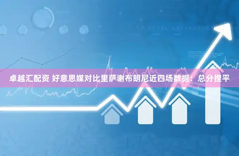 卓越汇配资 好意思媒对比里萨谢布朗尼近四场数据：总分捏平