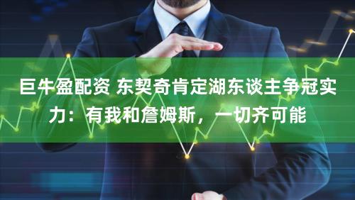 巨牛盈配资 东契奇肯定湖东谈主争冠实力：有我和詹姆斯，一切齐可能