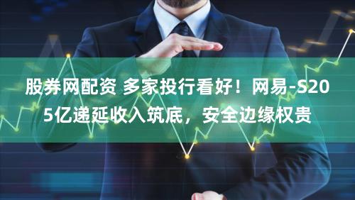 股券网配资 多家投行看好！网易-S205亿递延收入筑底，安全边缘权贵