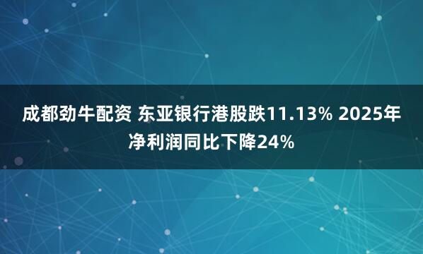 成都劲牛配资 东亚银行港股跌11.13% 2025年净利润同比下降24%