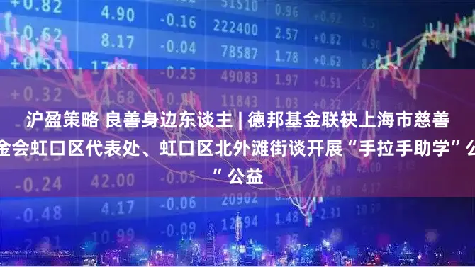 沪盈策略 良善身边东谈主 | 德邦基金联袂上海市慈善基金会虹口区代表处、虹口区北外滩街谈开展“手拉手助学”公益