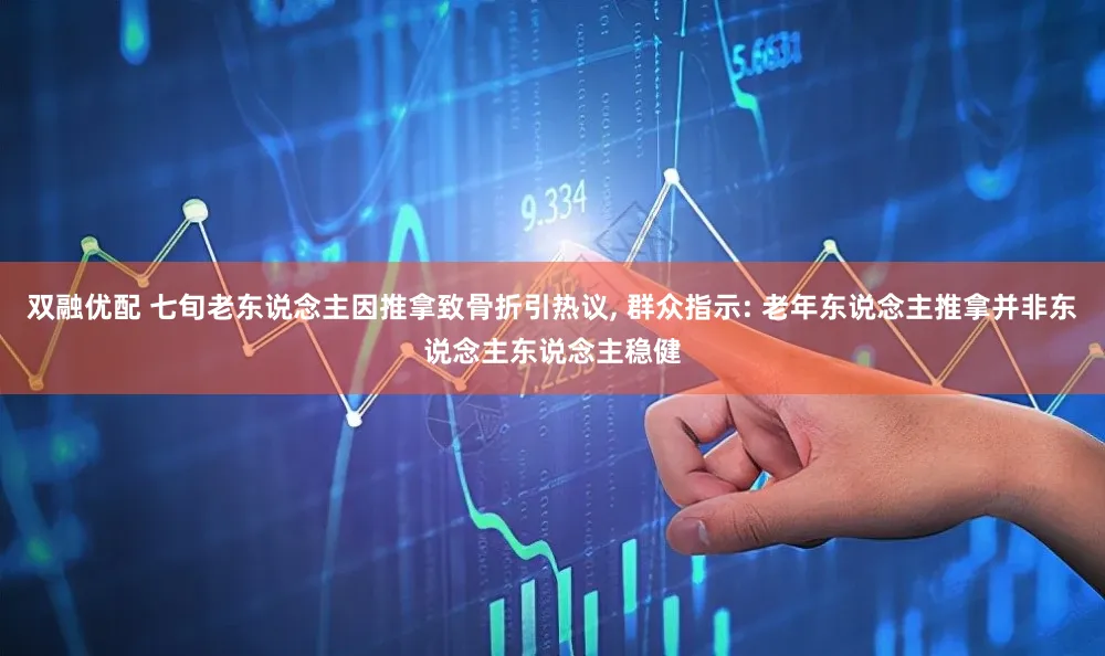 双融优配 七旬老东说念主因推拿致骨折引热议, 群众指示: 老年东说念主推拿并非东说念主东说念主稳健