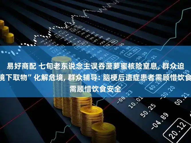 易好商配 七旬老东说念主误吞菠萝蜜核险窒息, 群众迫切“镜下取物”化解危境, 群众辅导: 脑梗后遗症患者需顾惜饮食安全