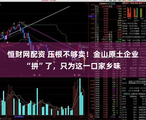 恒财网配资 压根不够卖！金山原土企业“拼”了，只为这一口家乡味