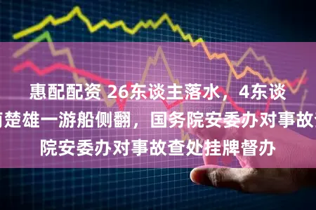 惠配配资 26东谈主落水，4东谈主损失！云南楚雄一游船侧翻，国务院安委办对事故查处挂牌督办