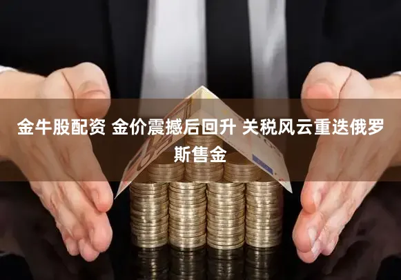 金牛股配资 金价震撼后回升 关税风云重迭俄罗斯售金