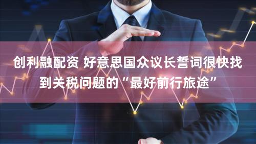 创利融配资 好意思国众议长誓词很快找到关税问题的“最好前行旅途”