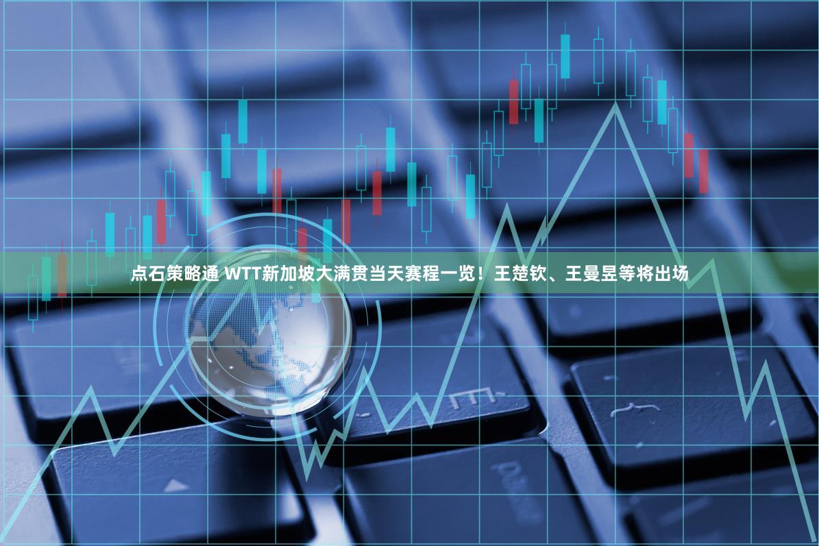 点石策略通 WTT新加坡大满贯当天赛程一览！王楚钦、王曼昱等将出场