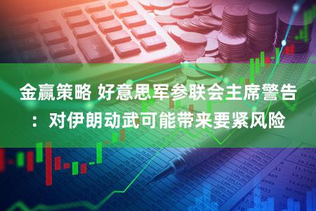 金赢策略 好意思军参联会主席警告：对伊朗动武可能带来要紧风险