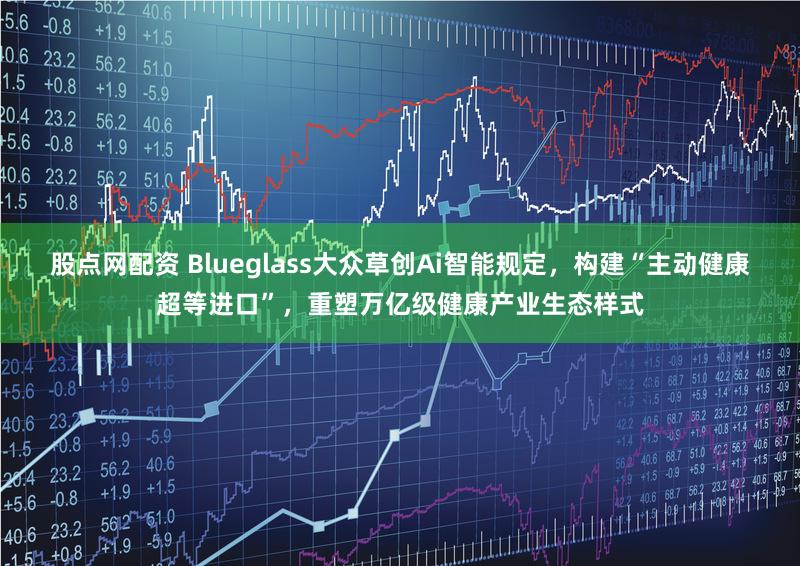 股点网配资 Blueglass大众草创Ai智能规定，构建“主动健康超等进口”，重塑万亿级健康产业生态样式