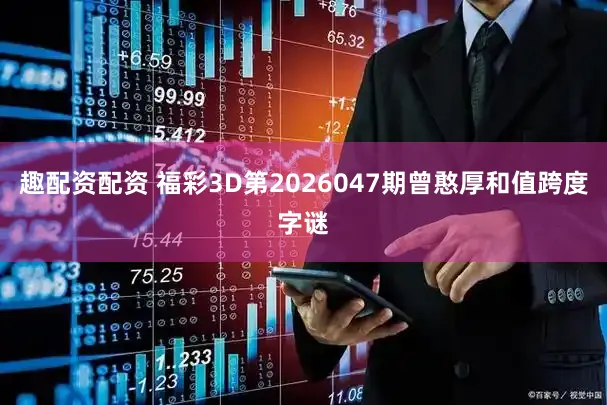 趣配资配资 福彩3D第2026047期曾憨厚和值跨度字谜
