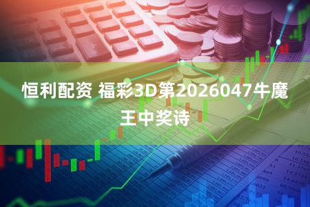 恒利配资 福彩3D第2026047牛魔王中奖诗