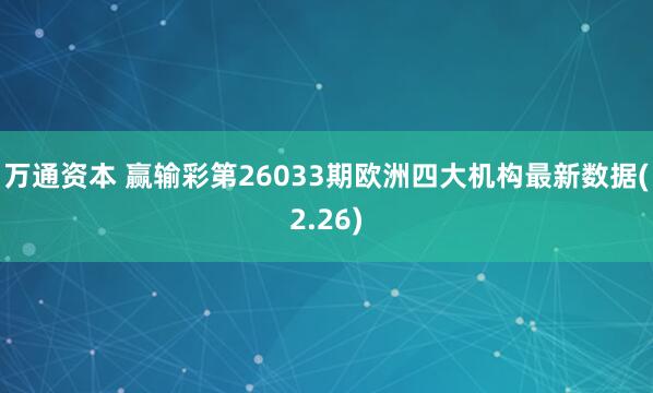 万通资本 赢输彩第26033期欧洲四大机构最新数据(2.26)