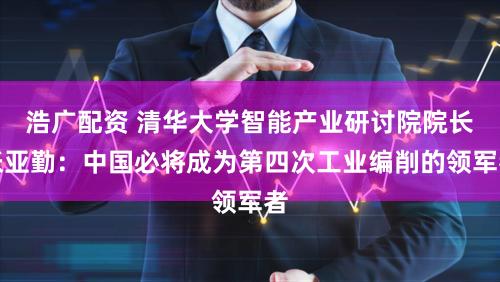 浩广配资 清华大学智能产业研讨院院长张亚勤:中国必将成为第四次工业编削的领军者