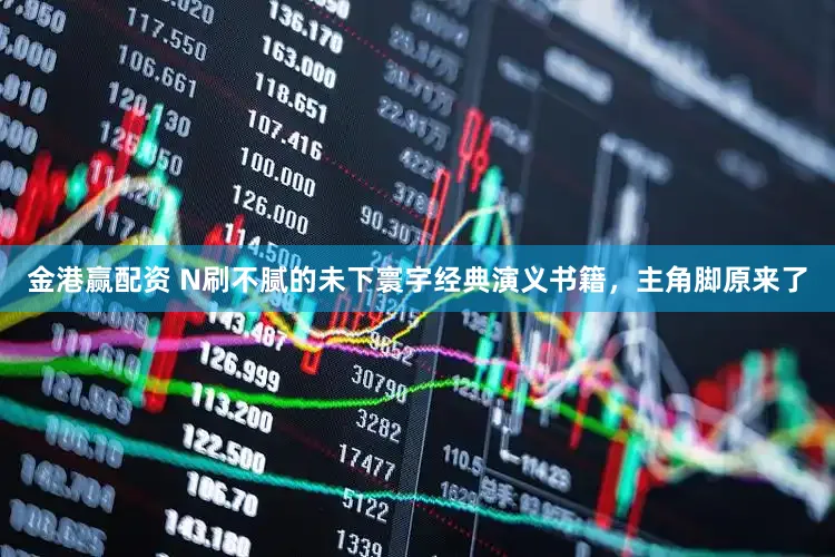 金港赢配资 N刷不腻的未下寰宇经典演义书籍，主角脚原来了