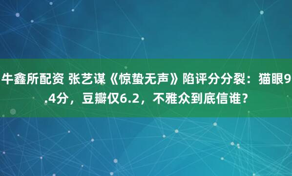 牛鑫所配资 张艺谋《惊蛰无声》陷评分分裂：猫眼9.4分，豆瓣仅6.2，不雅众到底信谁？