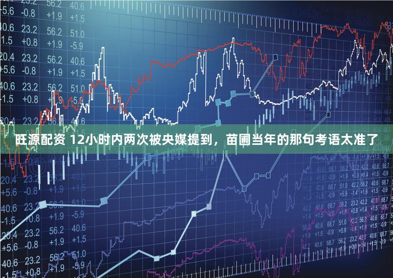 旺源配资 12小时内两次被央媒提到，苗圃当年的那句考语太准了