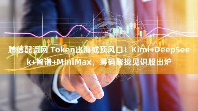 腾信配资网 Token出海或顶风口！Kimi+DeepSeek+智谱+MiniMax，筹码聚拢见识股出炉