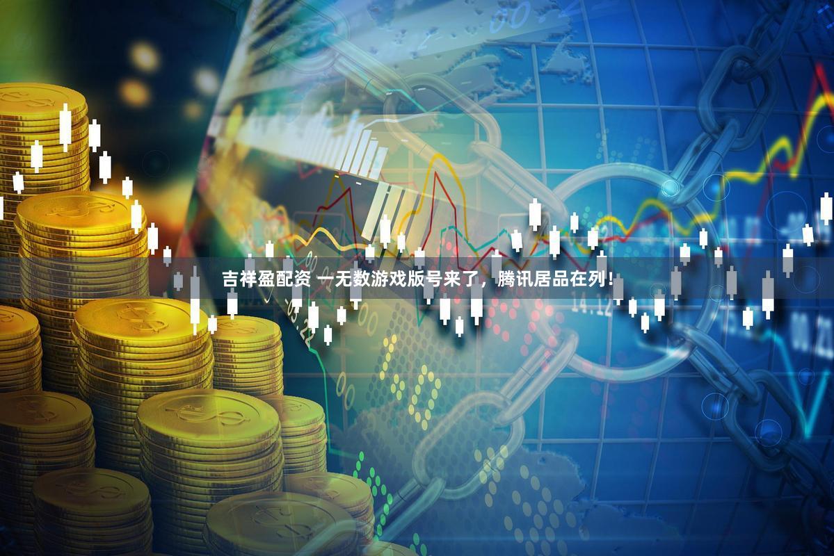 吉祥盈配资 一无数游戏版号来了，腾讯居品在列！