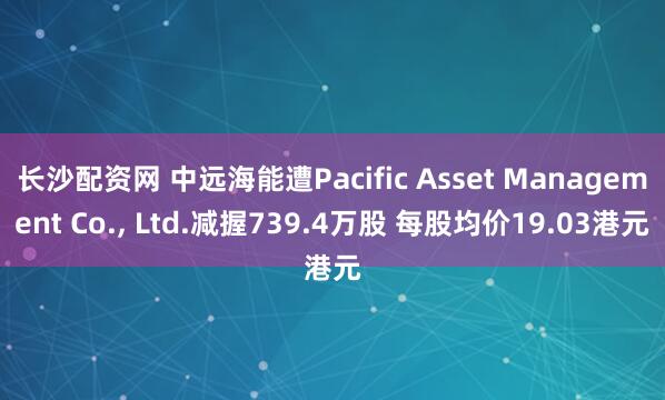 长沙配资网 中远海能遭Pacific Asset Management Co., Ltd.减握739.4万股 每股均价19.03港元