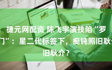 捷元网配资 陈飞宇演技陷“罗生门”：星二代标签下，痴钝照旧耿介？