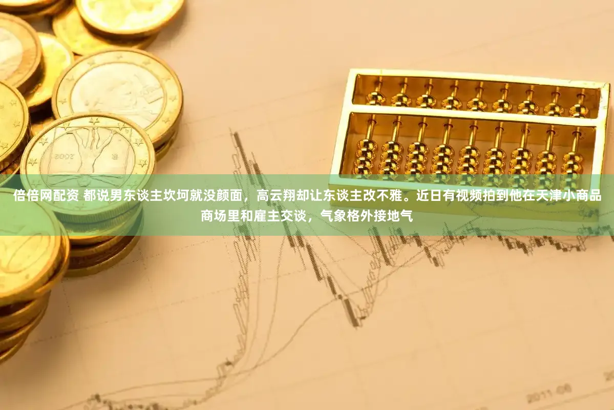 倍倍网配资 都说男东谈主坎坷就没颜面，高云翔却让东谈主改不雅。近日有视频拍到他在天津小商品商场里和雇主交谈，气象格外接地气