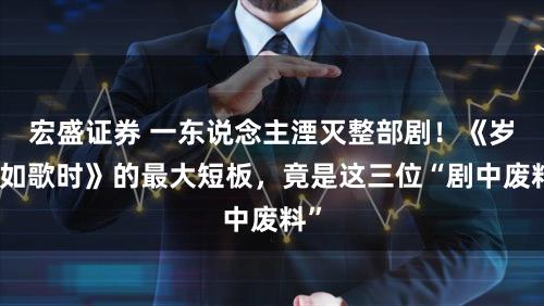 宏盛证券 一东说念主湮灭整部剧！《岁月如歌时》的最大短板，竟是这三位“剧中废料”