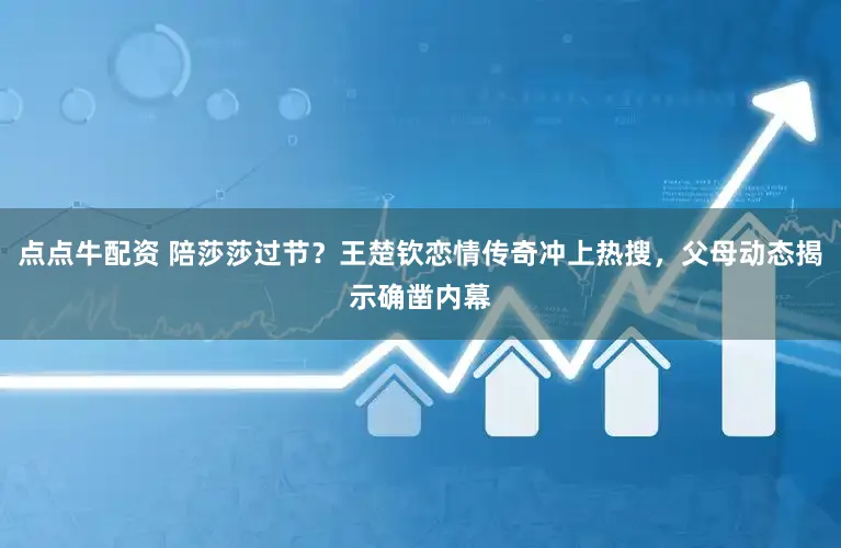 点点牛配资 陪莎莎过节？王楚钦恋情传奇冲上热搜，父母动态揭示确凿内幕