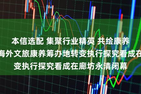 本信选配 集聚行业精英 共绘康养蓝图丨京津冀海外文旅康养筹办地转变执行探究看成在廊坊永清闭幕