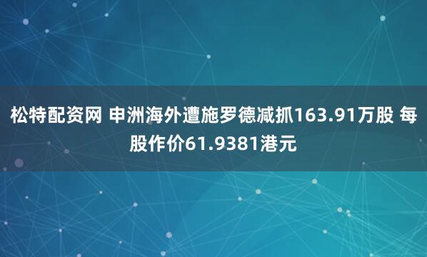 松特配资网 申洲海外遭施罗德减抓163.91万股 每股作价61.9381港元