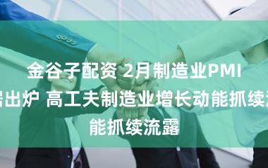 金谷子配资 2月制造业PMI数据出炉 高工夫制造业增长动能抓续流露