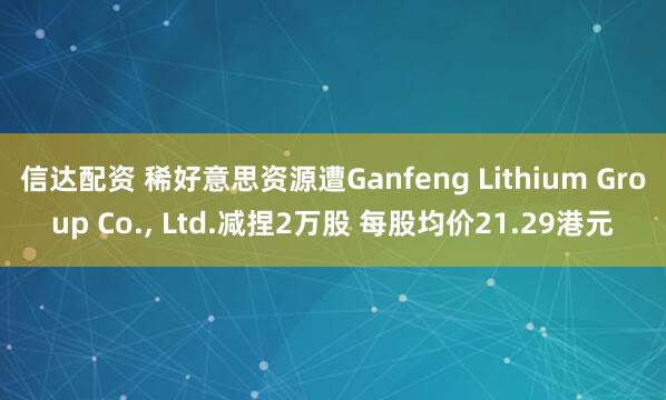信达配资 稀好意思资源遭Ganfeng Lithium Group Co., Ltd.减捏2万股 每股均价21.29港元