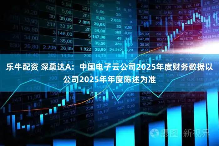 乐牛配资 深桑达A：中国电子云公司2025年度财务数据以公司2025年年度陈述为准