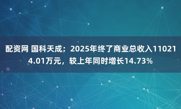 配资网 国科天成：2025年终了商业总收入110214.01万元，较上年同时增长14.73%