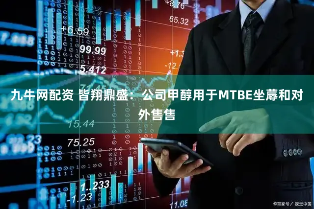 九牛网配资 皆翔鼎盛：公司甲醇用于MTBE坐蓐和对外售售