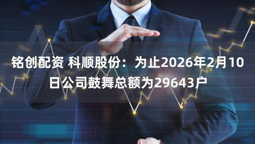 铭创配资 科顺股份：为止2026年2月10日公司鼓舞总额为29643户