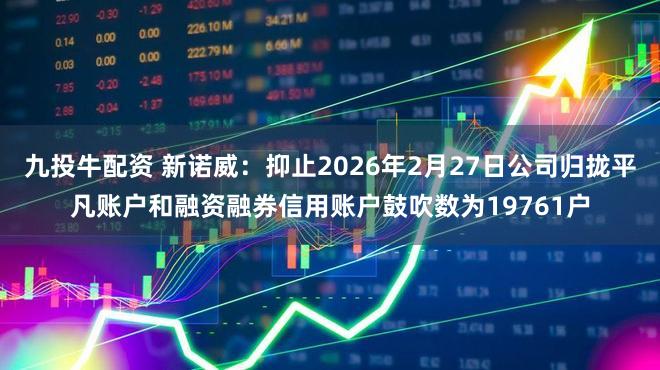 九投牛配资 新诺威：抑止2026年2月27日公司归拢平凡账户和融资融券信用账户鼓吹数为19761户
