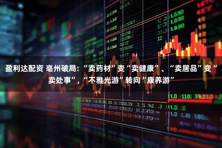 盈利达配资 亳州破局: “卖药材”变“卖健康”、“卖居品”变“卖处事”, “不雅光游”转向“康养游”