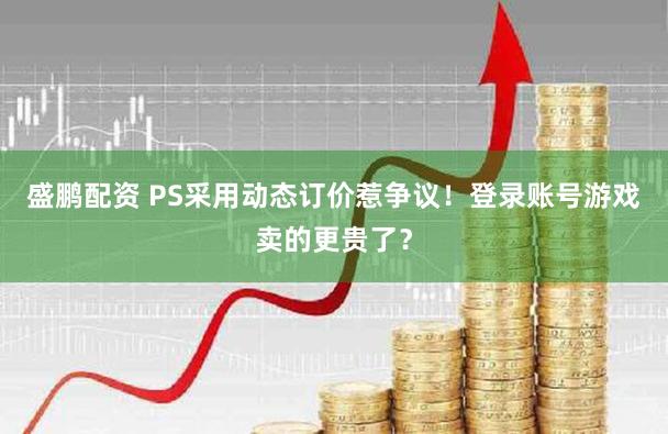 盛鹏配资 PS采用动态订价惹争议！登录账号游戏卖的更贵了？