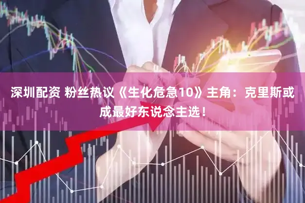 深圳配资 粉丝热议《生化危急10》主角：克里斯或成最好东说念主选！
