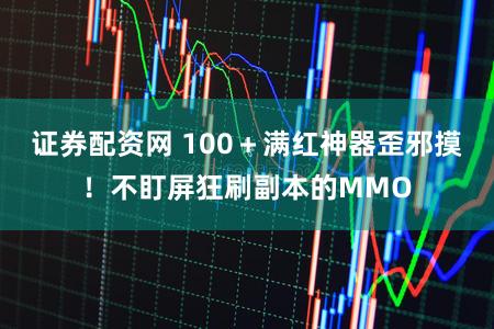 证券配资网 100＋满红神器歪邪摸！不盯屏狂刷副本的MMO