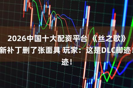 2026中国十大配资平台 《丝之歌》新补丁删了张面具 玩家：这是DLC脚迹！