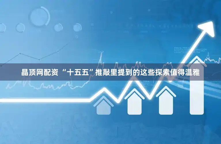 晶顶网配资 “十五五”推敲里提到的这些探索值得温雅