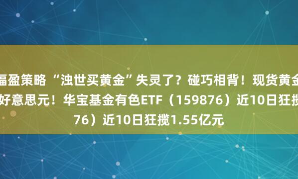福盈策略 “浊世买黄金”失灵了？碰巧相背！现货黄金站上5200好意思元！华宝基金有色ETF（159876）近10日狂揽1.55亿元