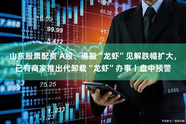 山东股票配资 A股、港股“龙虾”见解跌幅扩大，已有商家推出代卸载“龙虾”办事丨盘中预警