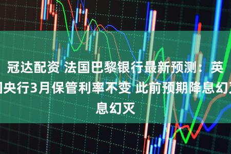 冠达配资 法国巴黎银行最新预测：英国央行3月保管利率不变 此前预期降息幻灭