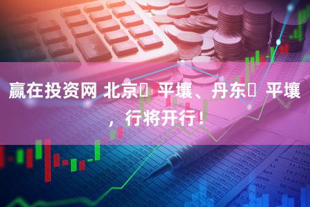 赢在投资网 北京⇄平壤、丹东⇄平壤，行将开行！