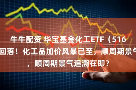 牛牛配资 华宝基金化工ETF（516020）高开回落！化工品加价风暴已至，顺周期景气追溯在即？