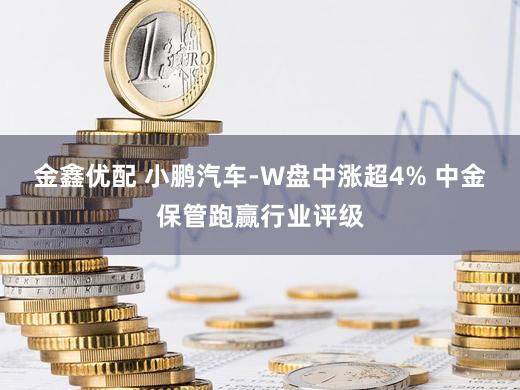 金鑫优配 小鹏汽车-W盘中涨超4% 中金保管跑赢行业评级
